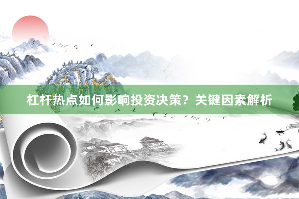杠杆热点如何影响投资决策？关键因素解析