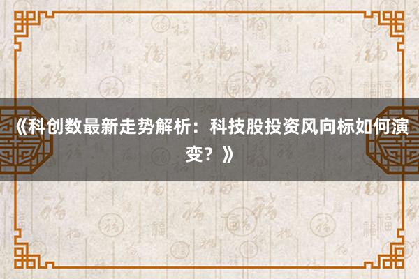 《科创数最新走势解析：科技股投资风向标如何演变？》
