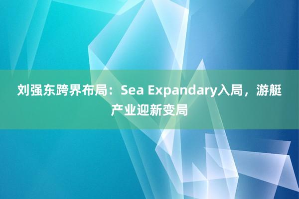 刘强东跨界布局：Sea Expandary入局，游艇产业迎新变局