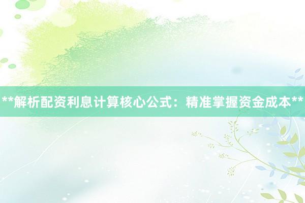 **解析配资利息计算核心公式：精准掌握资金成本**