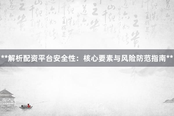 **解析配资平台安全性：核心要素与风险防范指南**