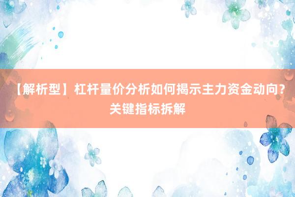 【解析型】杠杆量价分析如何揭示主力资金动向？关键指标拆解