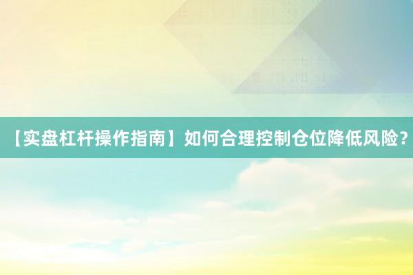 【实盘杠杆操作指南】如何合理控制仓位降低风险？