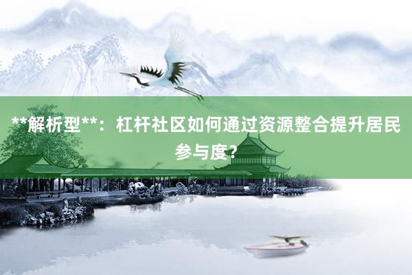 **解析型**：杠杆社区如何通过资源整合提升居民参与度？