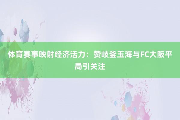 体育赛事映射经济活力：赞岐釜玉海与FC大阪平局引关注