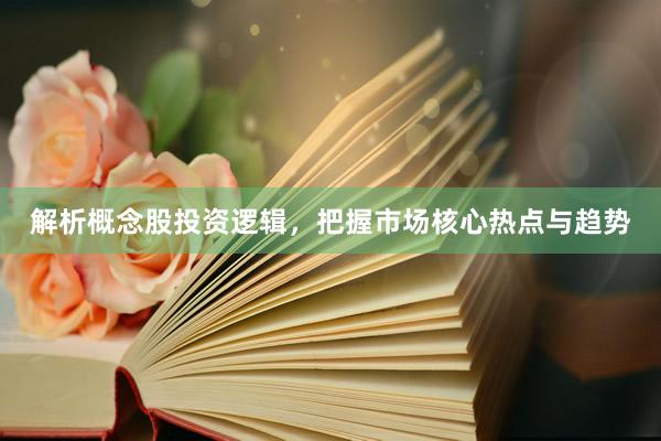 解析概念股投资逻辑，把握市场核心热点与趋势