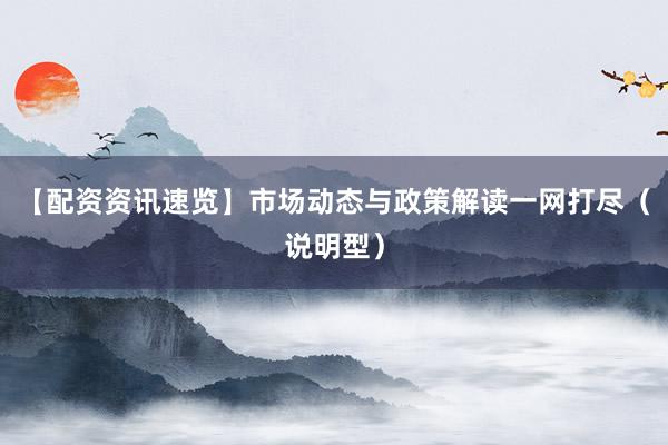 【配资资讯速览】市场动态与政策解读一网打尽（说明型）