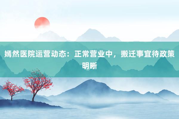 嫣然医院运营动态：正常营业中，搬迁事宜待政策明晰