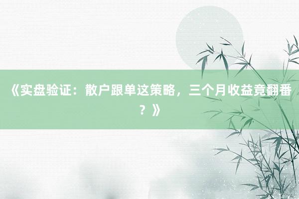 《实盘验证：散户跟单这策略，三个月收益竟翻番？》