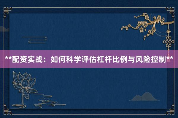 **配资实战：如何科学评估杠杆比例与风险控制**