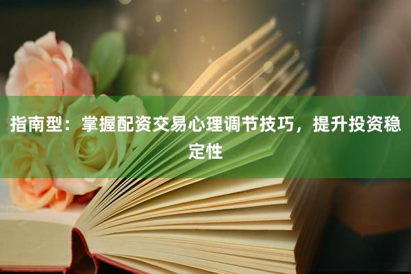 指南型：掌握配资交易心理调节技巧，提升投资稳定性