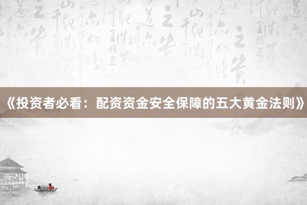 《投资者必看：配资资金安全保障的五大黄金法则》