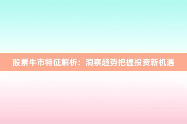 股票牛市特征解析：洞察趋势把握投资新机遇