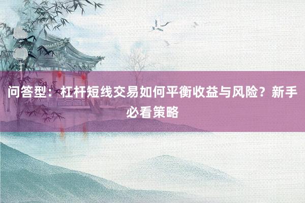 问答型：杠杆短线交易如何平衡收益与风险？新手必看策略