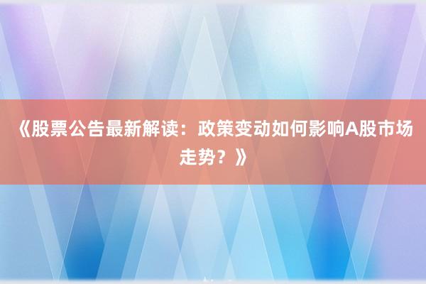 《股票公告最新解读：政策变动如何影响A股市场走势？》