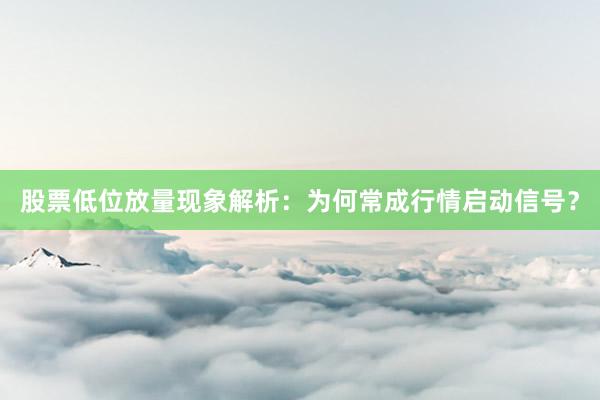 股票低位放量现象解析：为何常成行情启动信号？