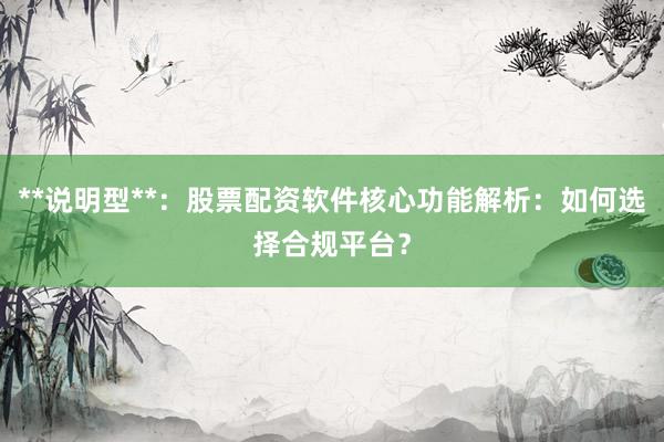 **说明型**：股票配资软件核心功能解析：如何选择合规平台？