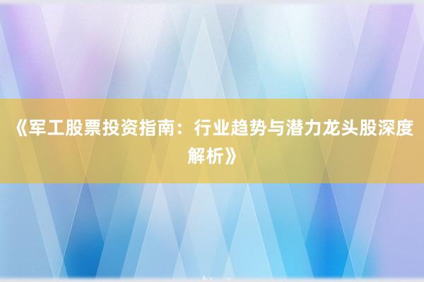 《军工股票投资指南：行业趋势与潜力龙头股深度解析》