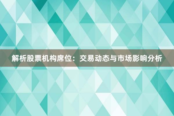 解析股票机构席位：交易动态与市场影响分析