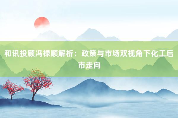 和讯投顾冯禄顺解析：政策与市场双视角下化工后市走向