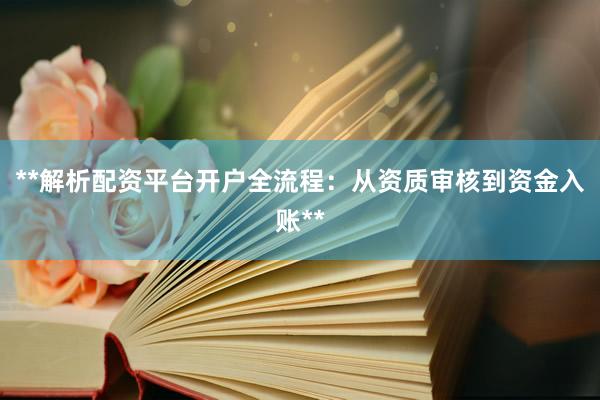 **解析配资平台开户全流程：从资质审核到资金入账**