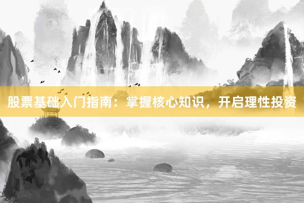 股票基础入门指南：掌握核心知识，开启理性投资