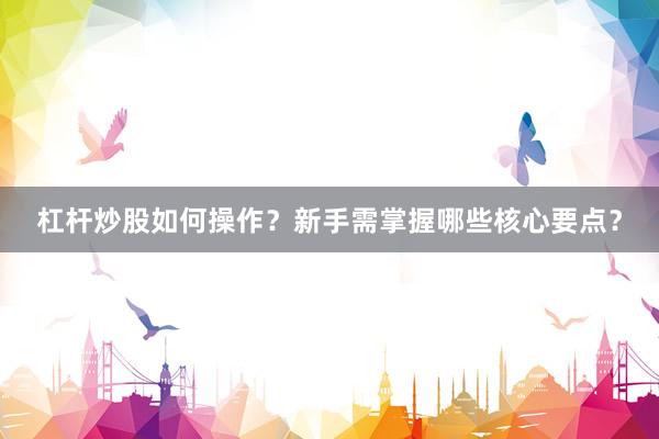 杠杆炒股如何操作？新手需掌握哪些核心要点？
