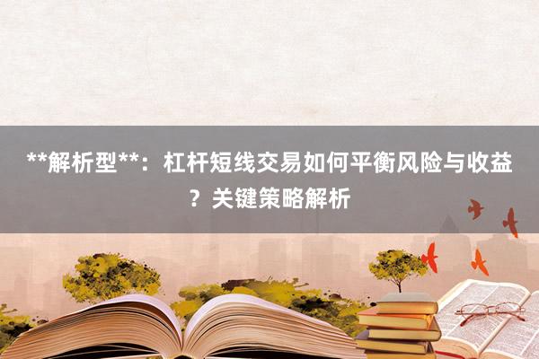 **解析型**：杠杆短线交易如何平衡风险与收益？关键策略解析