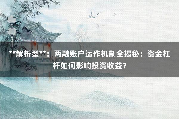 **解析型**：两融账户运作机制全揭秘：资金杠杆如何影响投资收益？