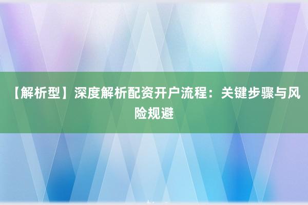 【解析型】深度解析配资开户流程：关键步骤与风险规避