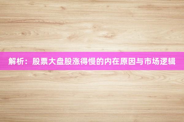 解析：股票大盘股涨得慢的内在原因与市场逻辑