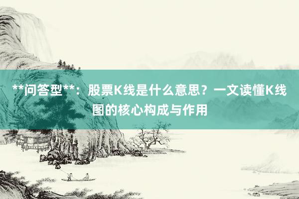 **问答型**：股票K线是什么意思？一文读懂K线图的核心构成与作用