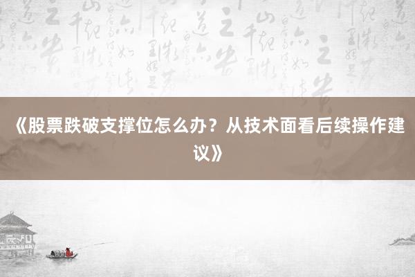 《股票跌破支撑位怎么办？从技术面看后续操作建议》