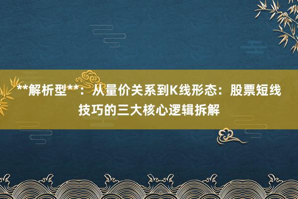 **解析型**：从量价关系到K线形态：股票短线技巧的三大核心逻辑拆解
