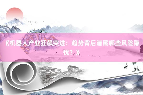 《机器人产业狂飙突进：趋势背后潜藏哪些风险隐忧？》