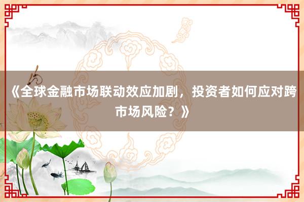 《全球金融市场联动效应加剧，投资者如何应对跨市场风险？》