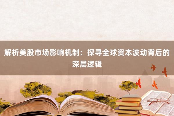 解析美股市场影响机制：探寻全球资本波动背后的深层逻辑
