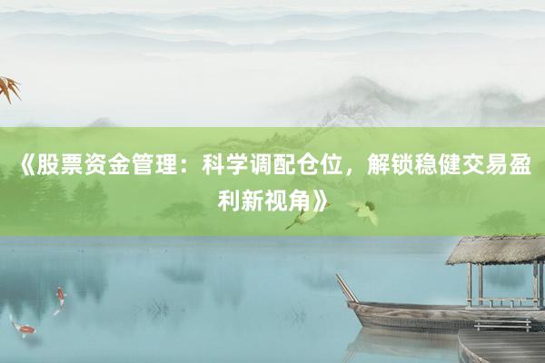 《股票资金管理：科学调配仓位，解锁稳健交易盈利新视角》