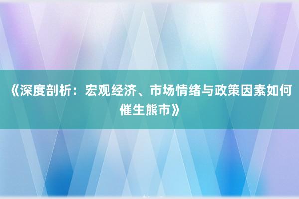 《深度剖析：宏观经济、市场情绪与政策因素如何催生熊市》