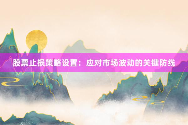 股票止损策略设置：应对市场波动的关键防线