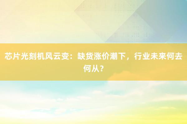 芯片光刻机风云变：缺货涨价潮下，行业未来何去何从？