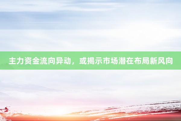 主力资金流向异动，或揭示市场潜在布局新风向