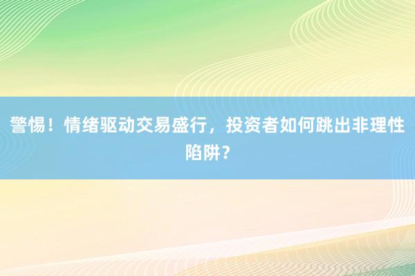 警惕！情绪驱动交易盛行，投资者如何跳出非理性陷阱？