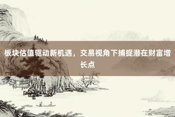 板块估值驱动新机遇，交易视角下捕捉潜在财富增长点