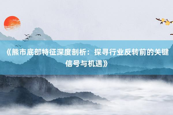 《熊市底部特征深度剖析：探寻行业反转前的关键信号与机遇》