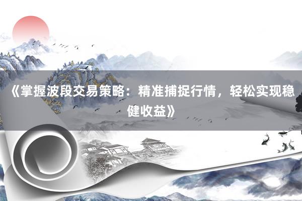 《掌握波段交易策略：精准捕捉行情，轻松实现稳健收益》