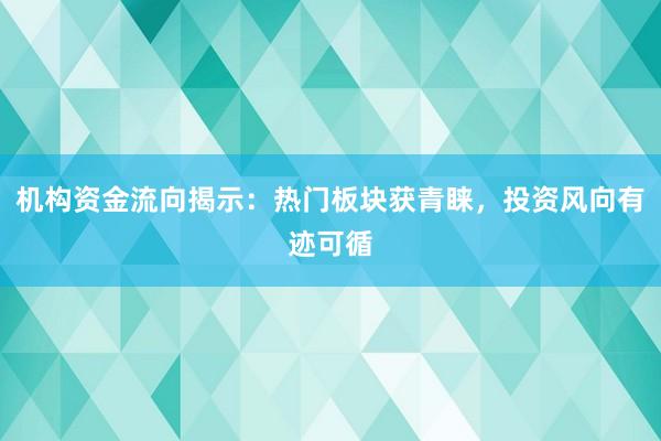 机构资金流向揭示：热门板块获青睐，投资风向有迹可循