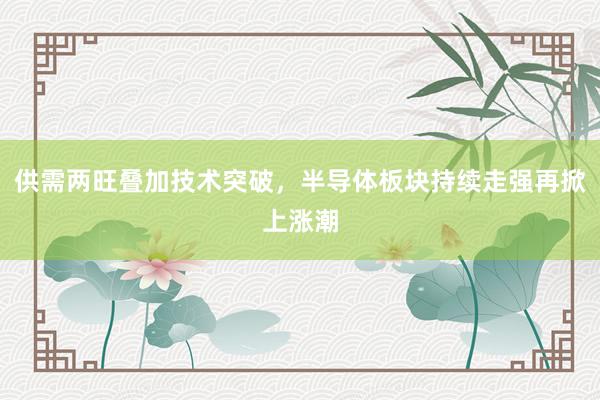 供需两旺叠加技术突破，半导体板块持续走强再掀上涨潮
