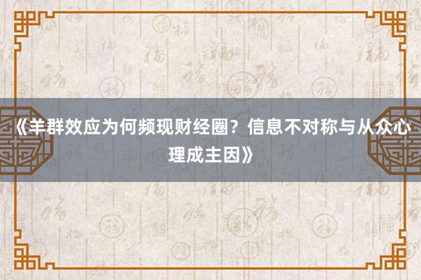 《羊群效应为何频现财经圈？信息不对称与从众心理成主因》