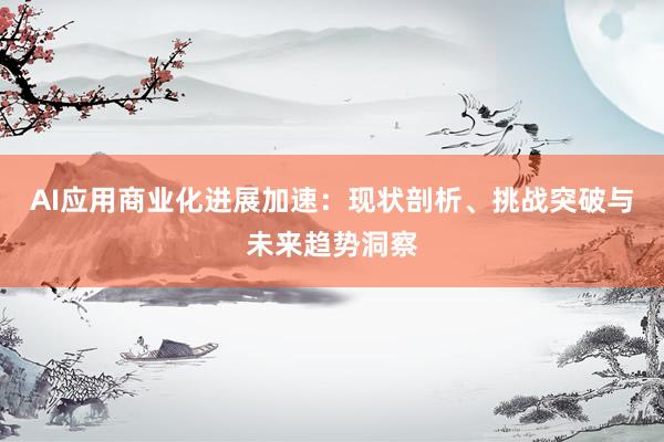 AI应用商业化进展加速：现状剖析、挑战突破与未来趋势洞察